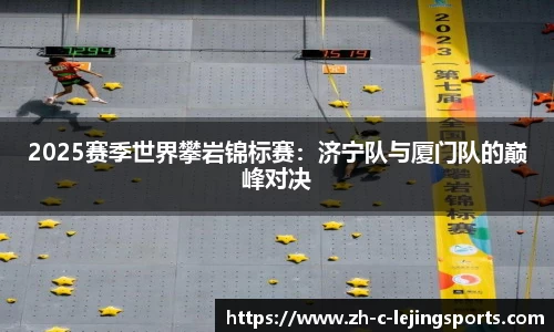 2025赛季世界攀岩锦标赛:济宁队与厦门队的巅峰对决